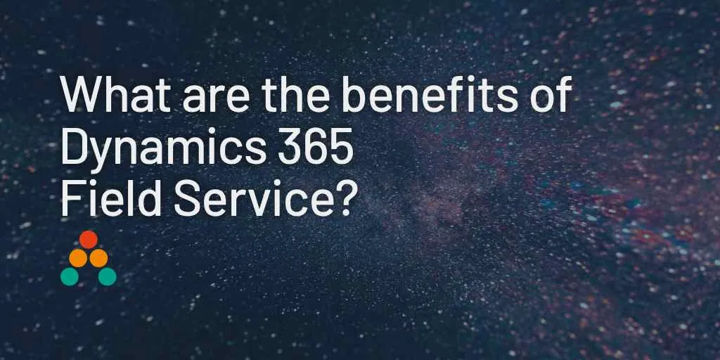 What Can Dynamics 365 Field Service Do For My Organisation?