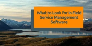 What to Look for in Field Service Management (FSM) Software